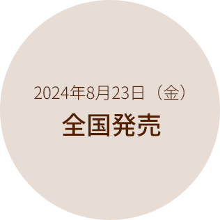 2024年8月14日（水）公式オンラインショッピング先行発売 / 2024年8月23日（金）全国発売